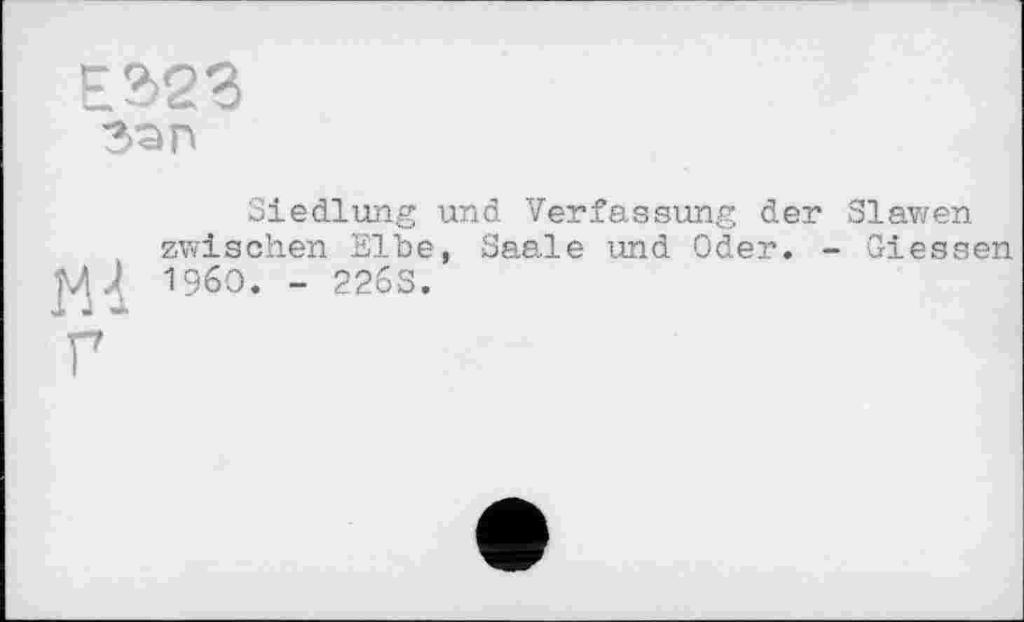 ﻿E2>23 Зап
Siedlung und Verfassung der Slawen zwischen Elbe, Saale und Oder. - Giessen M J I960. - 2263.